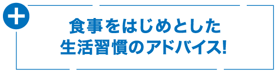 食事をはじめとした生活習慣のアドバイス！